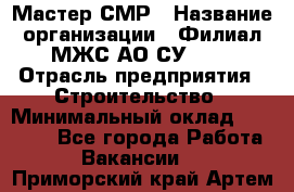 Мастер СМР › Название организации ­ Филиал МЖС АО СУ-155 › Отрасль предприятия ­ Строительство › Минимальный оклад ­ 35 000 - Все города Работа » Вакансии   . Приморский край,Артем г.